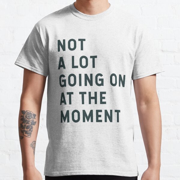 Not A Lot Going On At The Moment Classic T-Shirt
