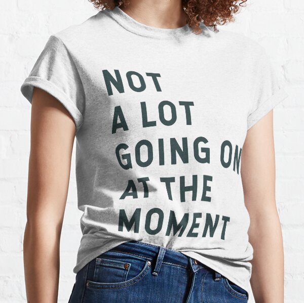 Not A Lot Going On At The Moment Classic T-Shirt