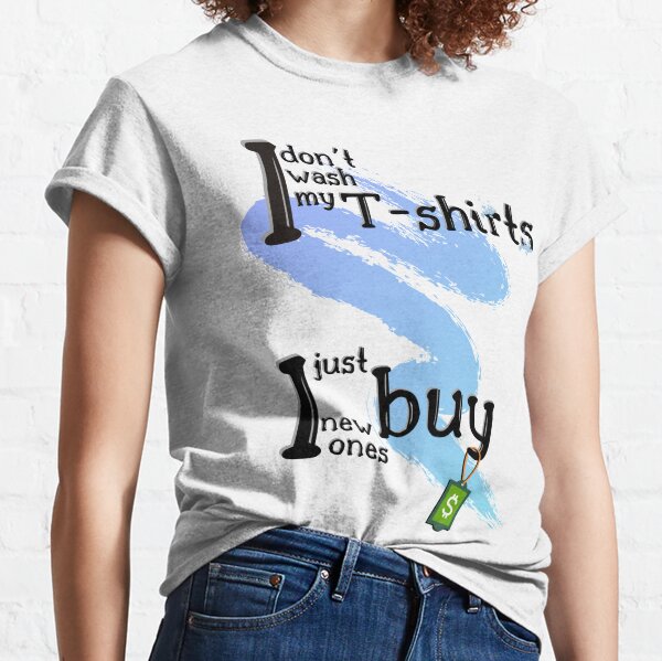 I don't wash my T-shirts, I just buy new ones! Classic T-Shirt