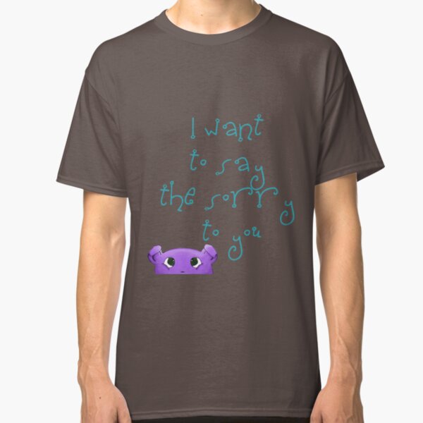 I want to say the sorry to you... Classic T-Shirt