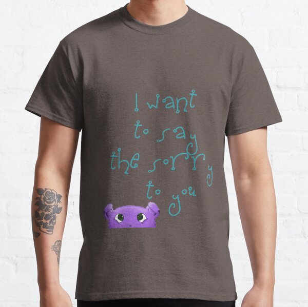 I want to say the sorry to you... Classic T-Shirt