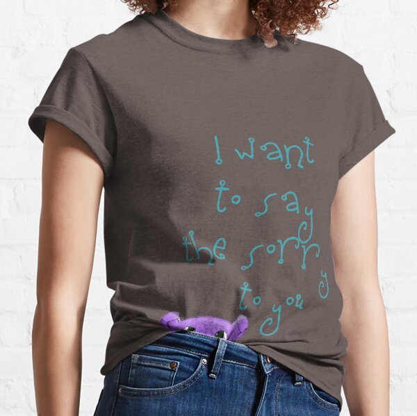 I want to say the sorry to you... Classic T-Shirt