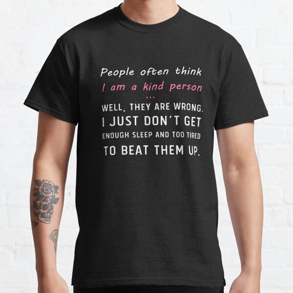 People often think I am a kind person. Well, they are wrong. I just don't get enough sleep and too tired to beat them up. Classic T-Shirt