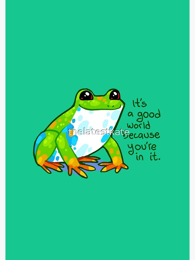 "It's a good world because you're in it" Frog by thelatestkate