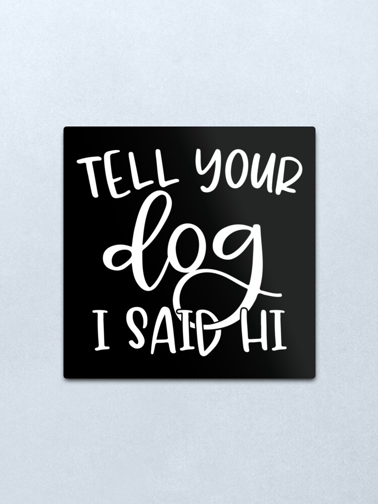 "Tell Your Dog I Said Hi" Metal Print for Sale by HydePrints | Redbubble