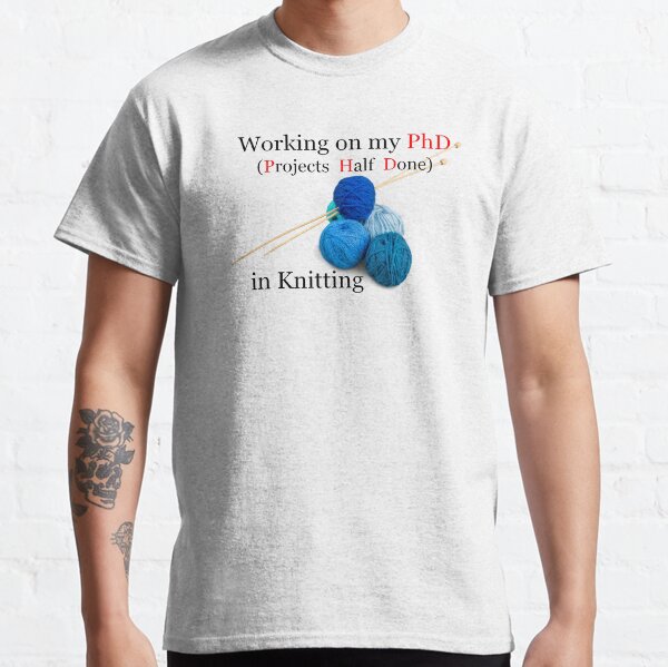 Knitting Gifts for Knitters - Working On My PhD Projects Half Done Funny Gift Ideas for Knitter with Yarn Tote Bag & Needles Classic T-Shirt