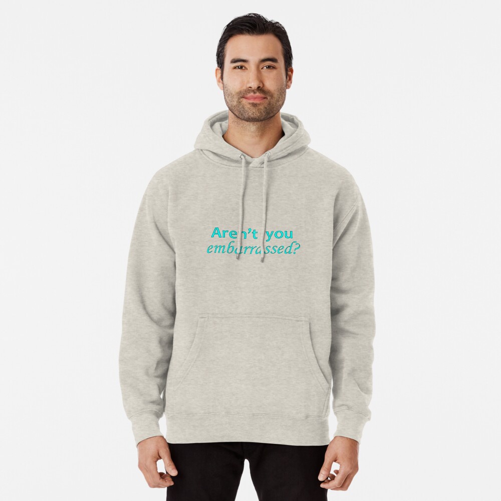 Aren T You Embarrassed Pullover Hoodie By Sheilamcgreevey Redbubble