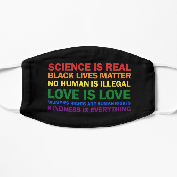 Science is real! Black lives matter! No human is illegal! Love is love! Women's rights are human rights! Kindness is everything! Shirt T-Shirt Women Men Flat Mask