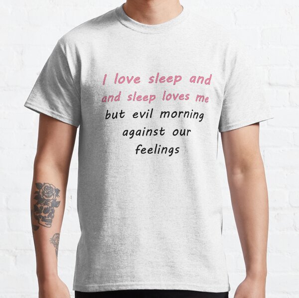 I love sleep and sleep loves me but evil morning against our feelings Classic T-Shirt