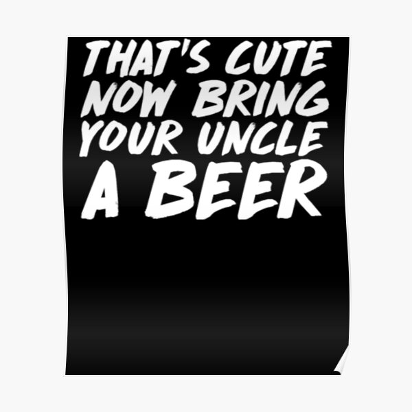 That's Cute Now Bring Your Uncle A Beer Poster
