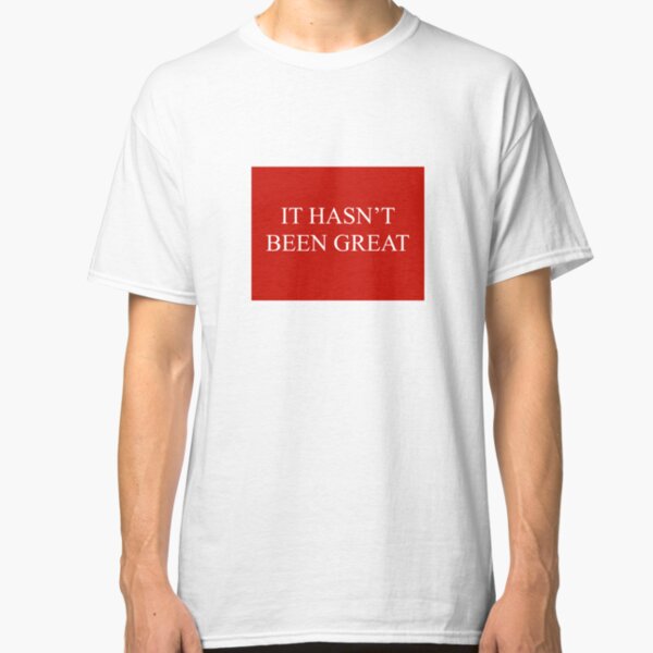 It hasn’t been great. Classic T-Shirt