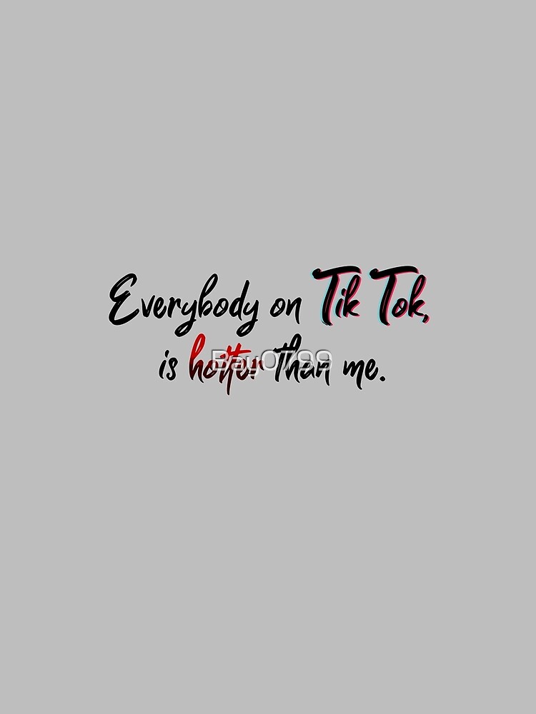 Everyone on Tik Tok Is Hotter Than Me - Tik Tok Design by Bay0799