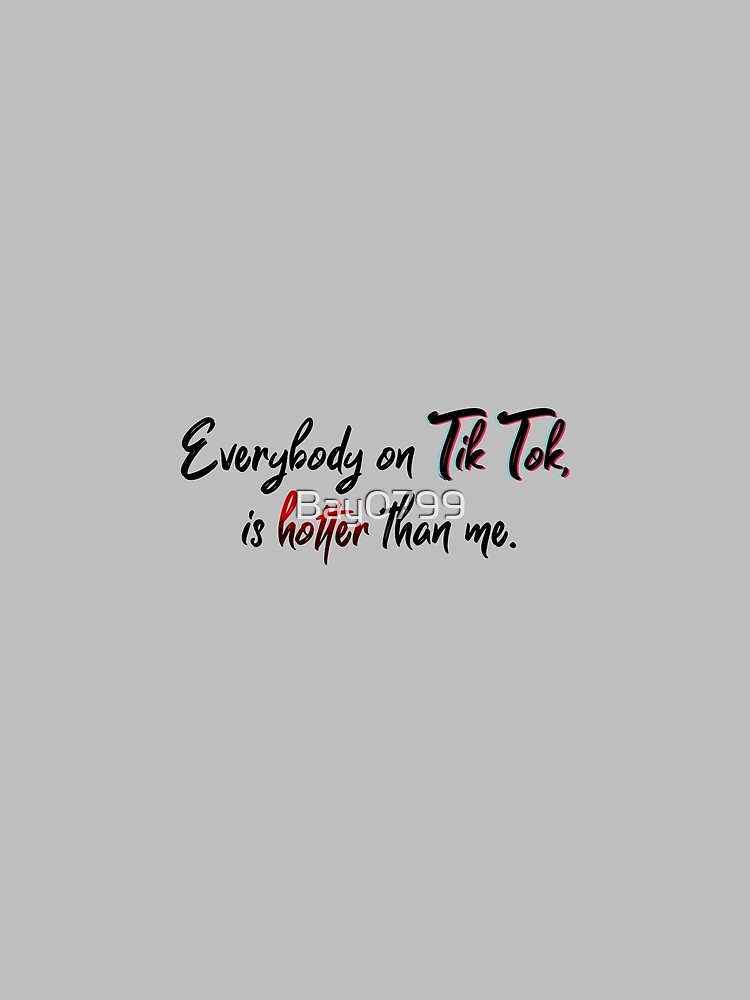 Everyone on Tik Tok Is Hotter Than Me - Tik Tok Design by Bay0799