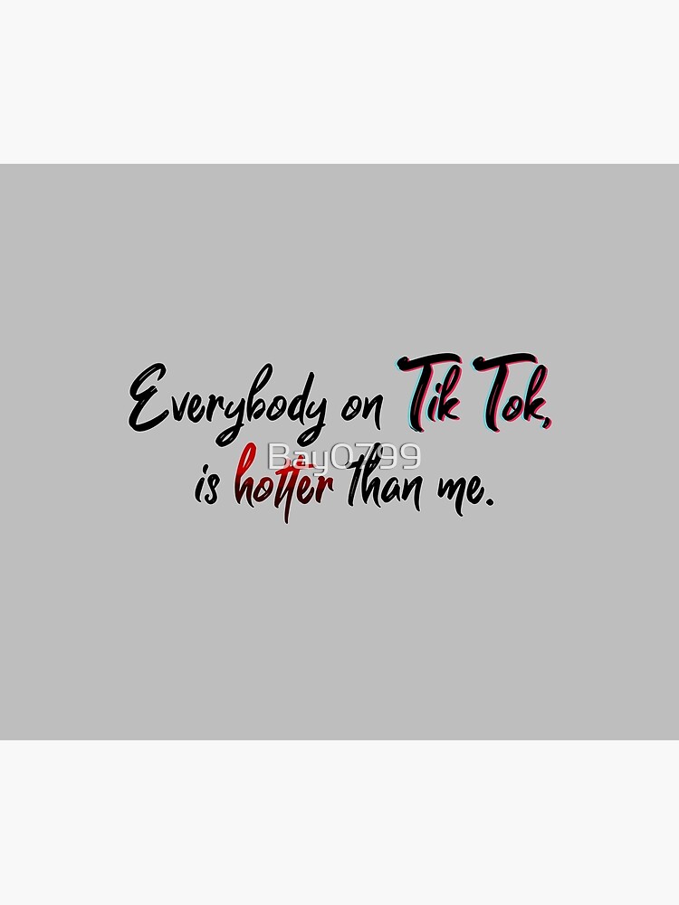 Everyone on Tik Tok Is Hotter Than Me - Tik Tok Design by Bay0799