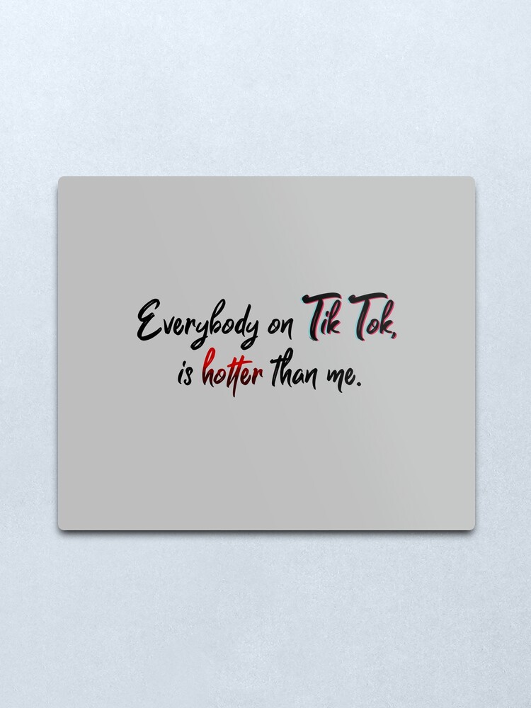Alternate view of Everyone on Tik Tok Is Hotter Than Me - Tik Tok Design Metal Print