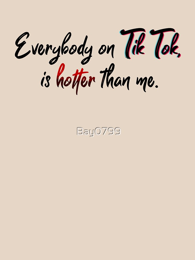 Everyone on Tik Tok Is Hotter Than Me - Tik Tok Design by Bay0799