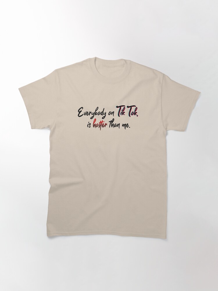 Alternate view of Everyone on Tik Tok Is Hotter Than Me - Tik Tok Design Classic T-Shirt