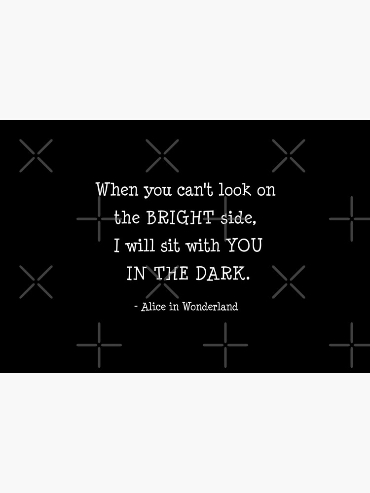 "When you cant look on the bright side, I will sit with you in the dark