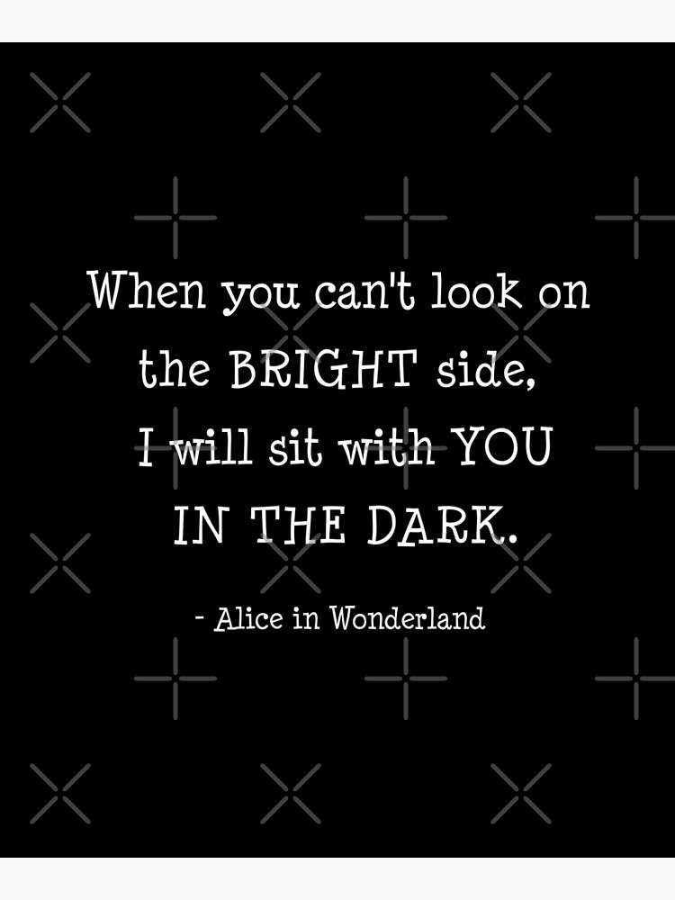 "When you cant look on the bright side, I will sit with you in the dark
