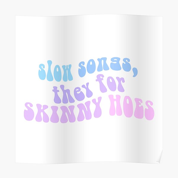 "slow songs, they for skinny hoes" Poster by adalea Redbubble