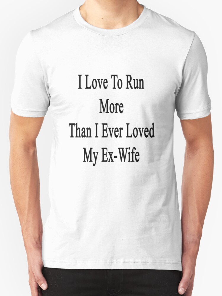"I Love To Run More Than I Ever Loved My ExWife" TShirts & Hoodies by