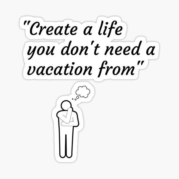 Create A Life You Don't Need A Vacation From (Quote) Sticker