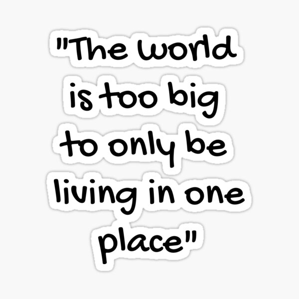 The World Is Too Big To Only Be Living In One Place (Quote) Sticker