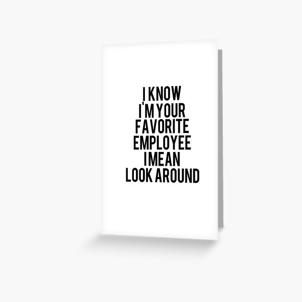 i know i'm your Favorite employee i mean look around Greeting Card
