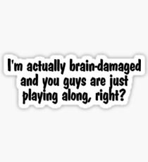 I'm actually brain-damaged and you guys are just playing along, right? Sticker