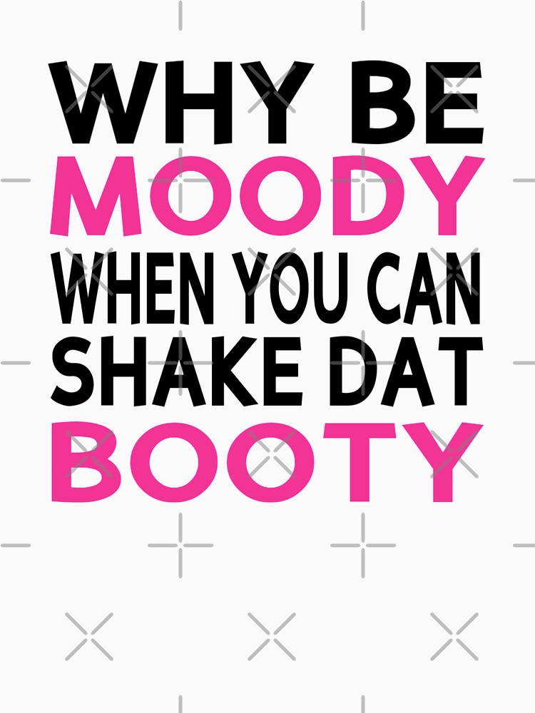&ldquo;Why Be Moody When You Can Shake Dat Booty&rdquo; T-shirt for Sale by