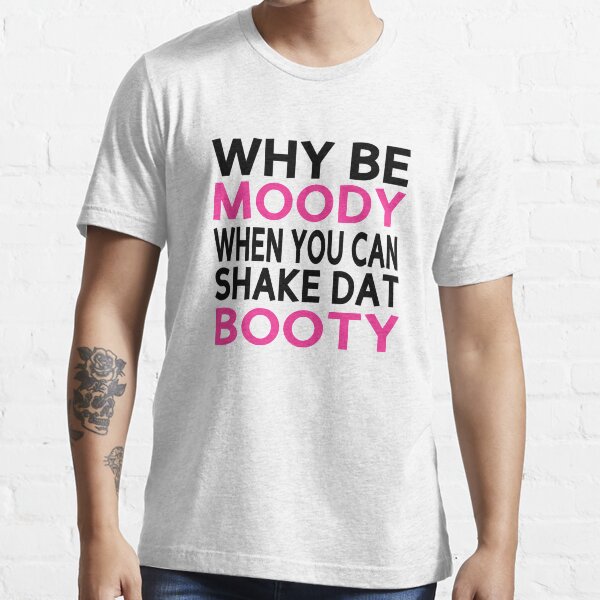 &ldquo;Why Be Moody When You Can Shake Dat Booty&rdquo; T-shirt for Sale by