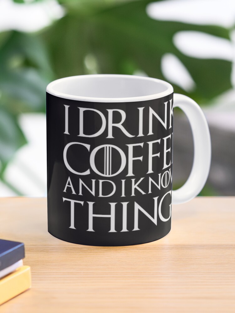 I DRINK COFFEE AND I KNOW THINGS I DRINK COFFEE AND I KNOW THINGS