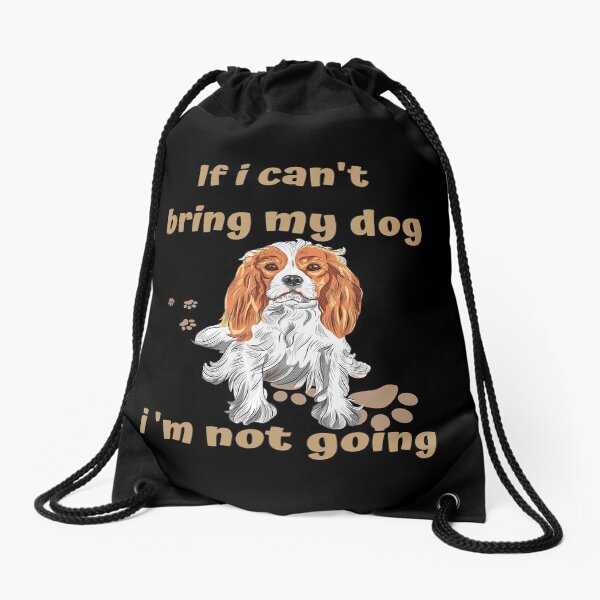 If I Can't Bring My Dog I'm Not Going Cavalier King Charles Spaniel Drawstring Bag