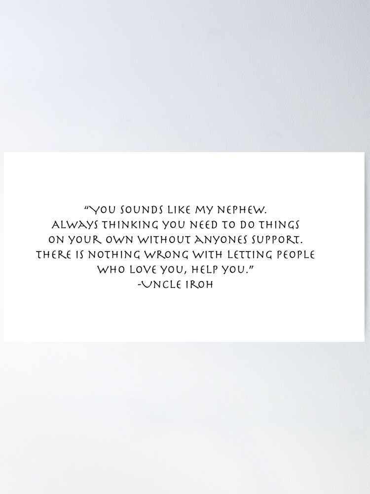 You sound like my nephew, always thinking you need to do things on your own  without anyone's support. There's nothing wrong with letting people who  love you help you. Uncle Iroh 