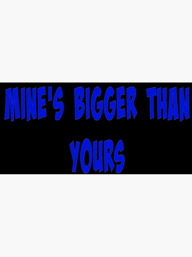 mine-s-bigger-than-yours-poster-for-sale-by-chany-redbubble