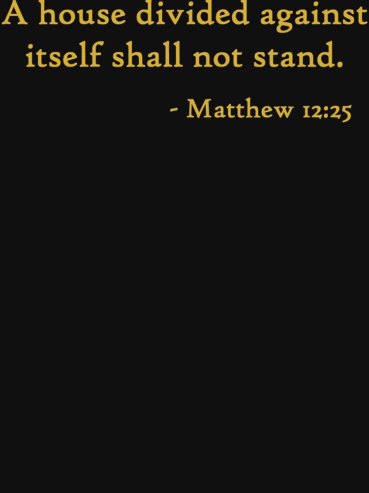 ""A house divided against itself shall not stand" Matthew 1225 Gold