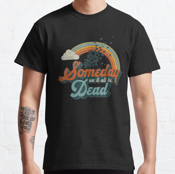 Someday We'll All Be Dead Cool Retro Existential Dread Gift Classic T-Shirt