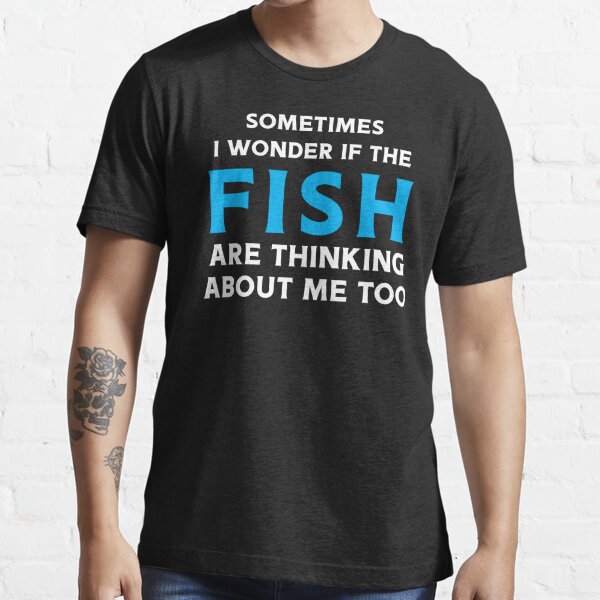 Funny Fishing Shirt - Sometimes I wonder if The Fish Are Thinking