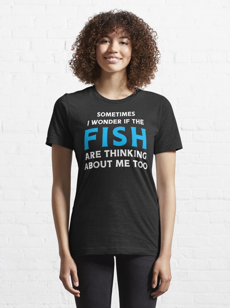 Funny Fishing Shirt - Sometimes I wonder if The Fish Are Thinking About Me  too - Fishing Lover shirt Essential T-Shirt for Sale by aymob