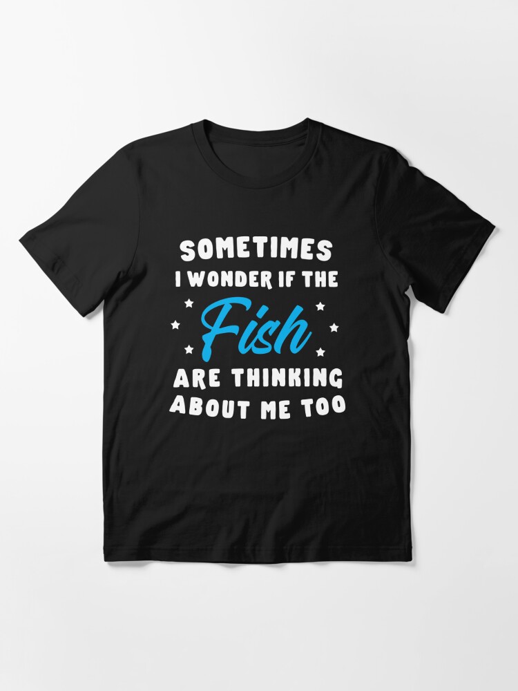 Funny Fishing Shirt - Sometimes I wonder if The Fish Are Thinking About Me  too - Fishing Lover shirt Essential T-Shirt for Sale by aymob