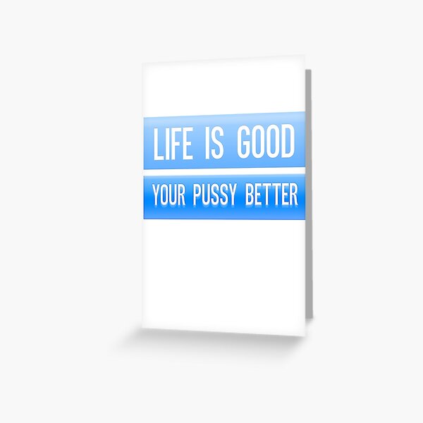 Life's good your pussy better Greeting Card
