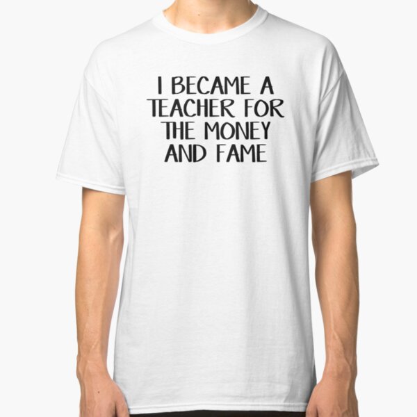 I became a teacher for the money and fame Classic T-Shirt
