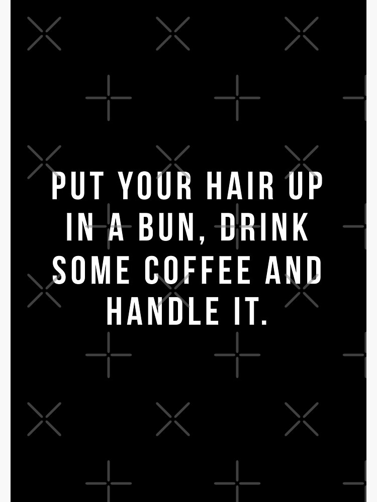 Put Your Hair Up In A Bun, Drink Some Coffee And Handle It. by hopealittle