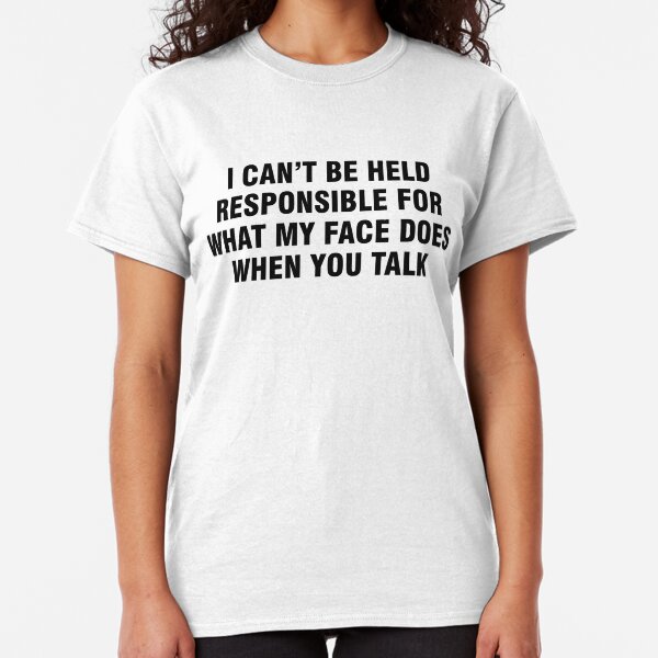 I can't be held responsible for what my face does when you talk Classic T-Shirt