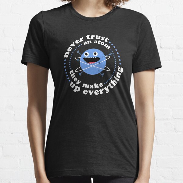 Never Trust An Atom - They Make Up Everything Essential T-Shirt