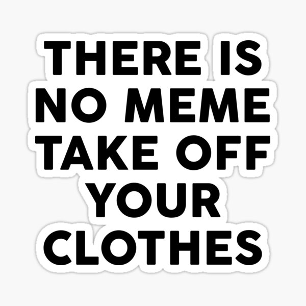 There Is No Meme Take Off Your Clothes Sticker By Smithdigital