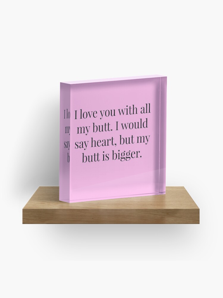 Acrylic Block, I Love You With All My Butt Quote designed and sold by MysticalCrazy