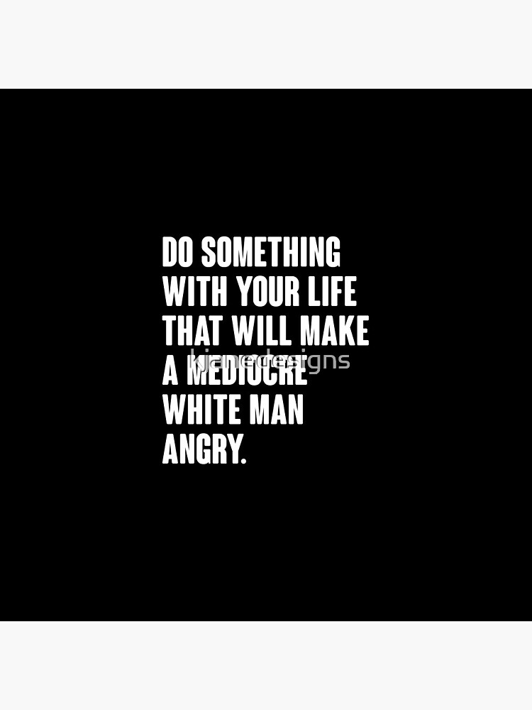 Do Something With Your Life That Will Make A Mediocre White Man Angry by kjanedesigns