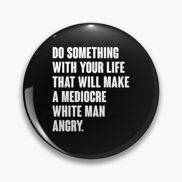 Do Something With Your Life That Will Make A Mediocre White Man Angry Pin