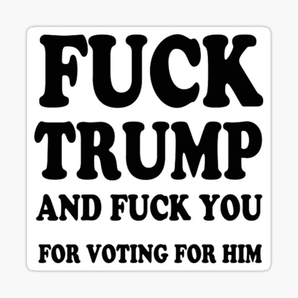 fuck trump and fuck you for voting for him Sticker